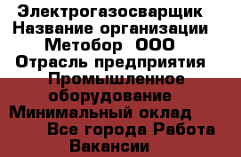 Электрогазосварщик › Название организации ­ Метобор, ООО › Отрасль предприятия ­ Промышленное оборудование › Минимальный оклад ­ 45 000 - Все города Работа » Вакансии   